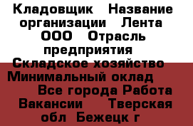 Кладовщик › Название организации ­ Лента, ООО › Отрасль предприятия ­ Складское хозяйство › Минимальный оклад ­ 29 000 - Все города Работа » Вакансии   . Тверская обл.,Бежецк г.